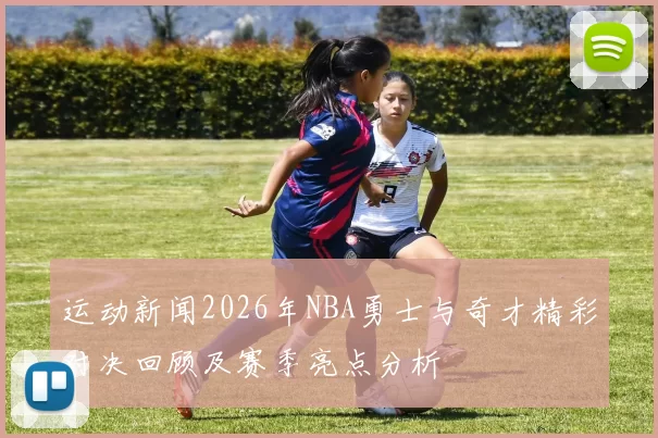 运动新闻2026年NBA勇士与奇才精彩对决回顾及赛季亮点分析