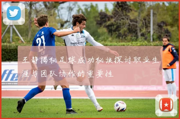 王静揭秘足球成功秘诀探讨职业生涯与团队协作的重要性