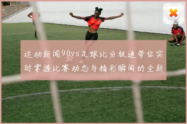 运动新闻90vs足球比分极速带你实时掌握比赛动态与精彩瞬间的全新体验