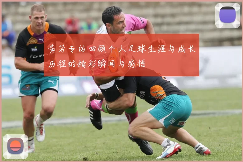 黄芳专访回顾个人足球生涯与成长历程的精彩瞬间与感悟