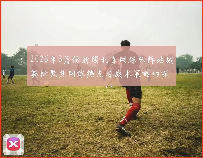 2026年3月份新闻北京网球队阵地战解析聚焦网球热点与战术策略的深度剖析